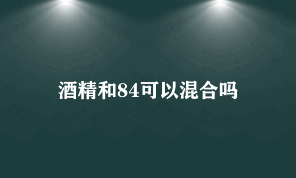 酒精和84可以混合吗