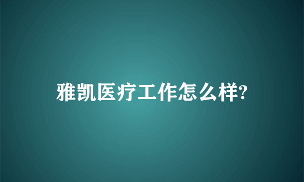 雅凯医疗工作怎么样?