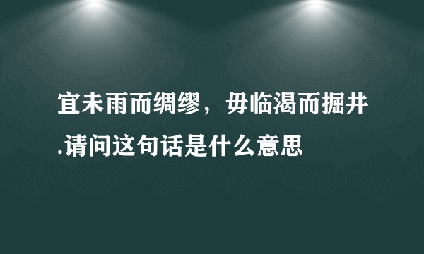 宜未雨而绸缪，毋临渴而掘井.请问这句话是什么意思