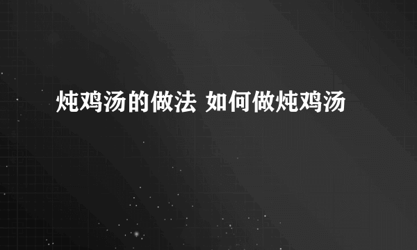 炖鸡汤的做法 如何做炖鸡汤