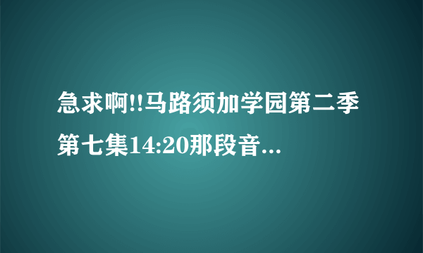 急求啊!!马路须加学园第二季第七集14:20那段音乐叫什么??