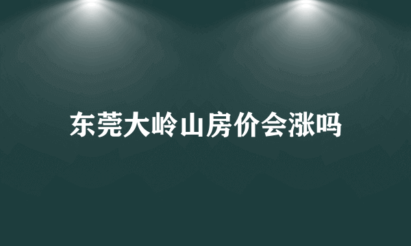 东莞大岭山房价会涨吗