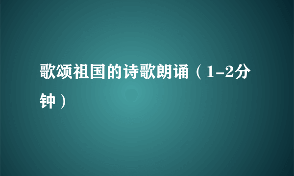 歌颂祖国的诗歌朗诵（1-2分钟）