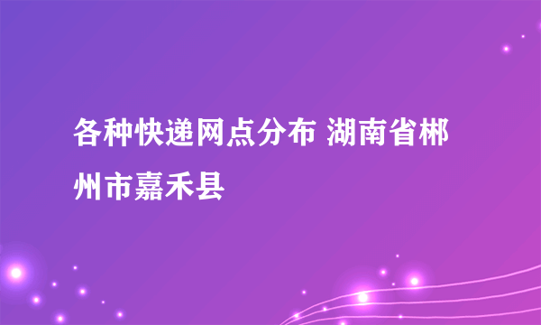 各种快递网点分布 湖南省郴州市嘉禾县