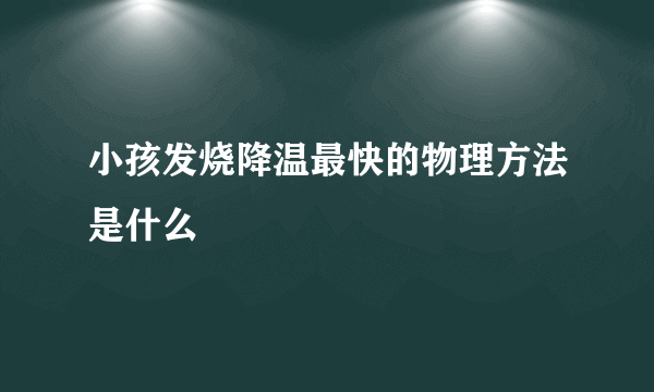 小孩发烧降温最快的物理方法是什么