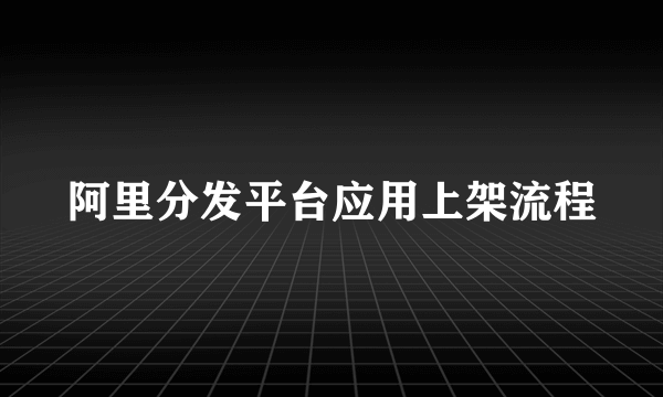 阿里分发平台应用上架流程