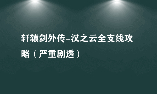 轩辕剑外传-汉之云全支线攻略（严重剧透）