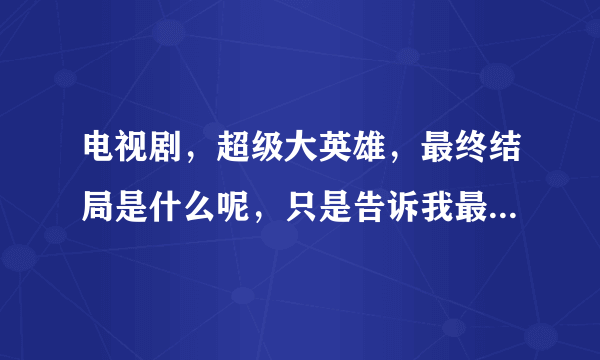 电视剧，超级大英雄，最终结局是什么呢，只是告诉我最终结局是什么，就可以了。谢谢