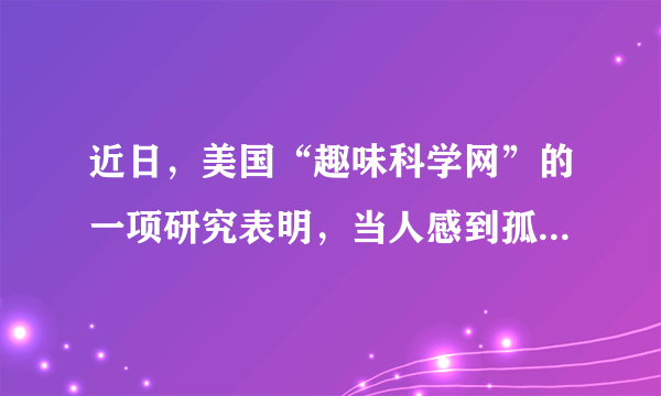 近日，美国“趣味科学网”的一项研究表明，当人感到孤独时，真的会觉得周围温度比实际低。这告诉我们（　　）A.世界是物质的世界B.意识能够创造出新的规律C.意识决定物质D.意识对人体生理活动具有调节和控制作用