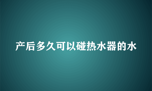 产后多久可以碰热水器的水