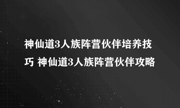 神仙道3人族阵营伙伴培养技巧 神仙道3人族阵营伙伴攻略