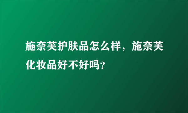 施奈芙护肤品怎么样，施奈芙化妆品好不好吗？