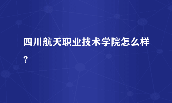 四川航天职业技术学院怎么样？