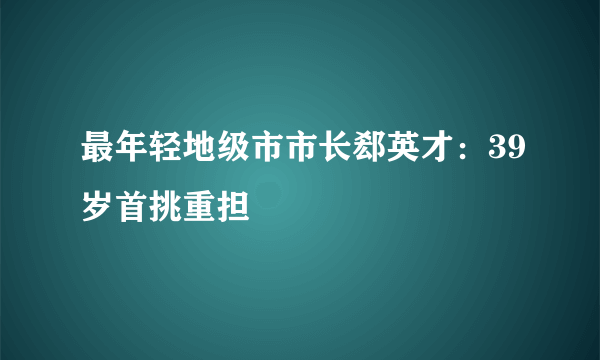 最年轻地级市市长郄英才：39岁首挑重担