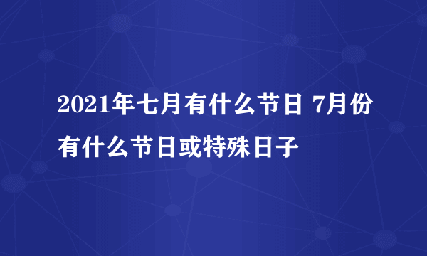 2021年七月有什么节日 7月份有什么节日或特殊日子