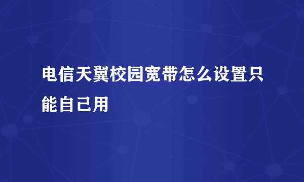 电信天翼校园宽带怎么设置只能自己用