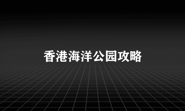 香港海洋公园攻略