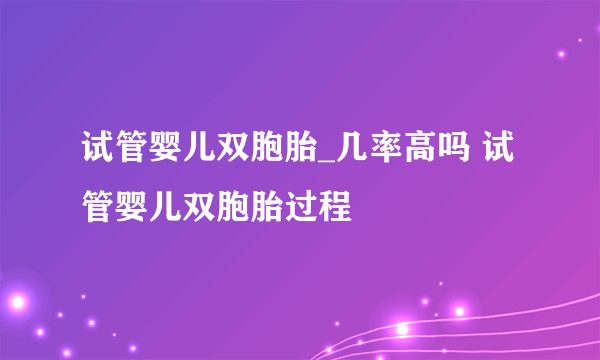 试管婴儿双胞胎_几率高吗 试管婴儿双胞胎过程