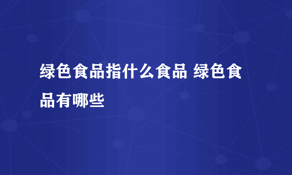 绿色食品指什么食品 绿色食品有哪些