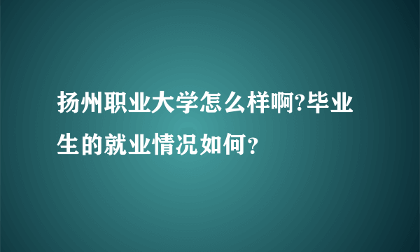 扬州职业大学怎么样啊?毕业生的就业情况如何？