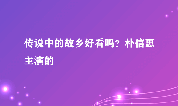 传说中的故乡好看吗？朴信惠主演的