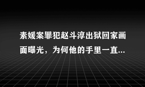 素媛案罪犯赵斗淳出狱回家画面曝光，为何他的手里一直握一个橘子？