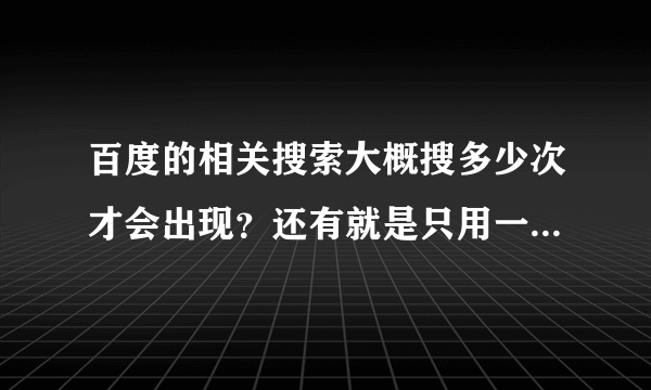 百度的相关搜索大概搜多少次才会出现？还有就是只用一个IP反复刷可能刷出相关搜索吗？求大神解释啊！！