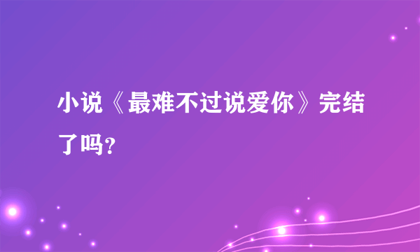 小说《最难不过说爱你》完结了吗？