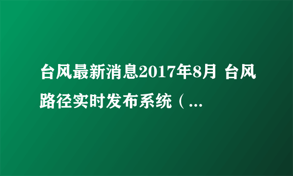 台风最新消息2017年8月 台风路径实时发布系统（持续更新）