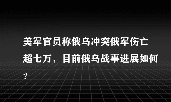 美军官员称俄乌冲突俄军伤亡超七万，目前俄乌战事进展如何？