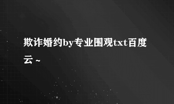 欺诈婚约by专业围观txt百度云～