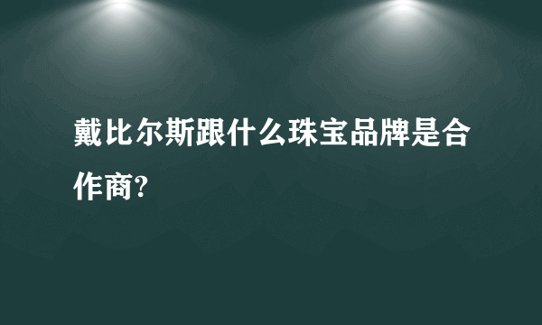 戴比尔斯跟什么珠宝品牌是合作商?