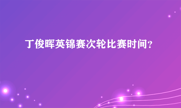 丁俊晖英锦赛次轮比赛时间？