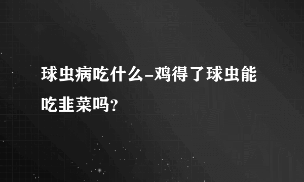 球虫病吃什么-鸡得了球虫能吃韭菜吗？