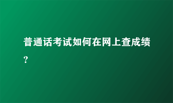 普通话考试如何在网上查成绩？