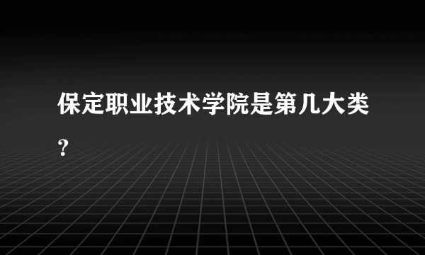 保定职业技术学院是第几大类？