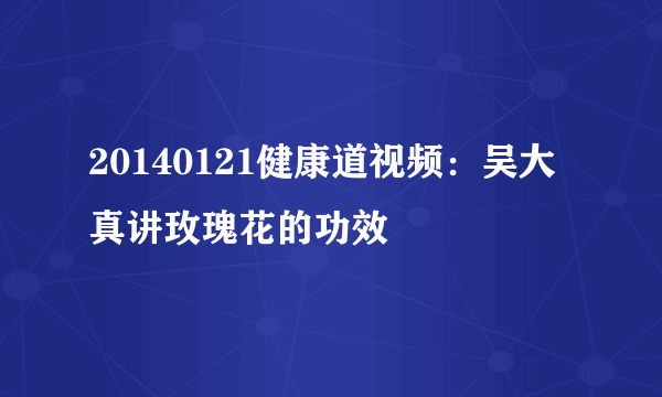 20140121健康道视频：吴大真讲玫瑰花的功效