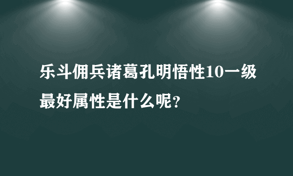 乐斗佣兵诸葛孔明悟性10一级最好属性是什么呢？