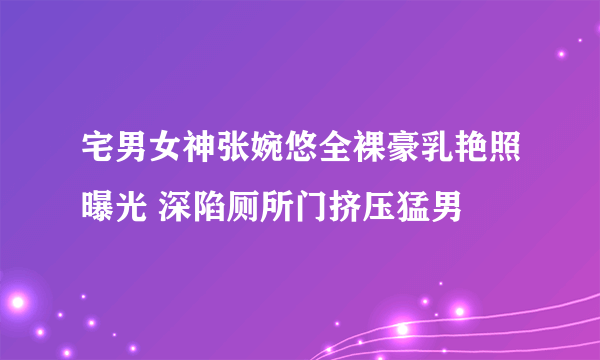 宅男女神张婉悠全裸豪乳艳照曝光 深陷厕所门挤压猛男