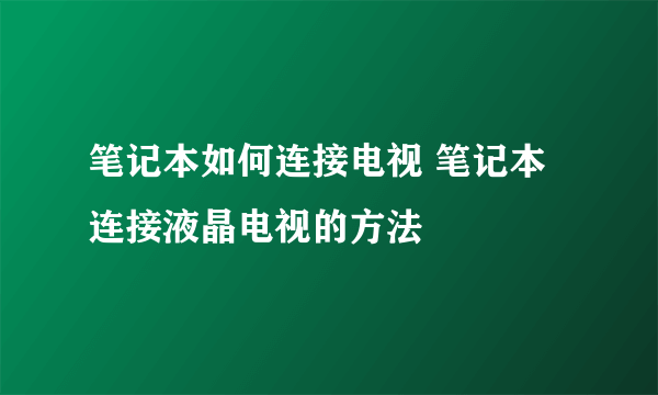 笔记本如何连接电视 笔记本连接液晶电视的方法