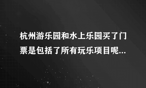 杭州游乐园和水上乐园买了门票是包括了所有玩乐项目呢 还是项目还是要花钱呢？