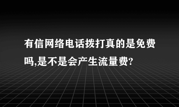 有信网络电话拨打真的是免费吗,是不是会产生流量费?