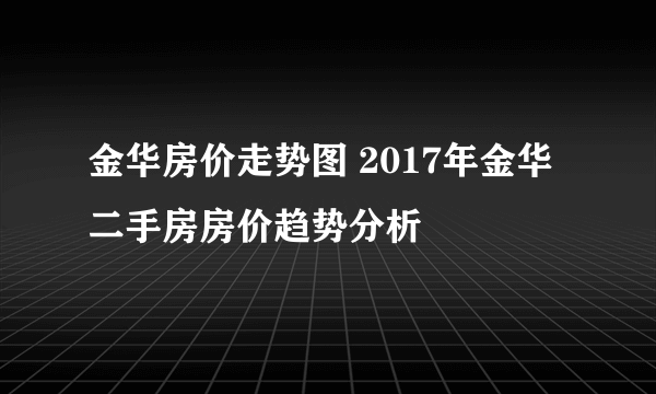 金华房价走势图 2017年金华二手房房价趋势分析