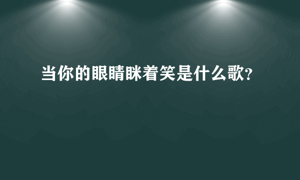 当你的眼睛眯着笑是什么歌？