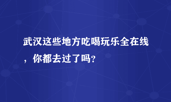 武汉这些地方吃喝玩乐全在线，你都去过了吗？