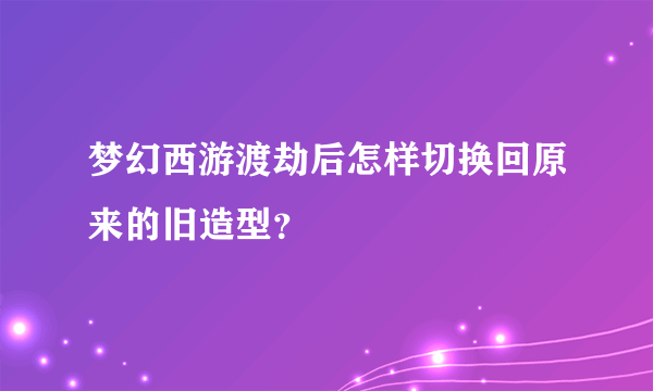 梦幻西游渡劫后怎样切换回原来的旧造型？