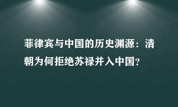 菲律宾与中国的历史渊源：清朝为何拒绝苏禄并入中国？