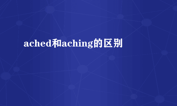 ached和aching的区别