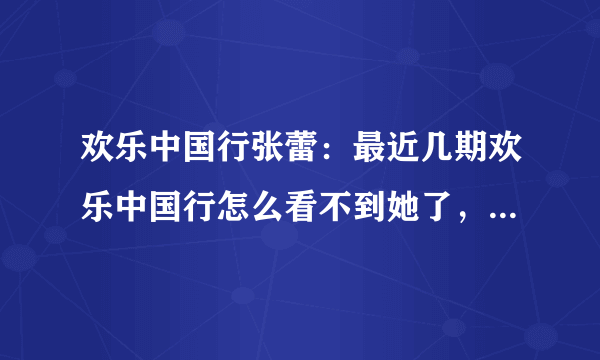 欢乐中国行张蕾：最近几期欢乐中国行怎么看不到她了，在做什么呢？每期都是看她的节目，我的梦中情人哟