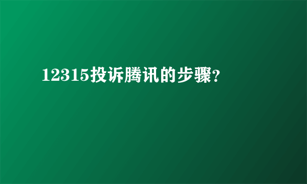 12315投诉腾讯的步骤？